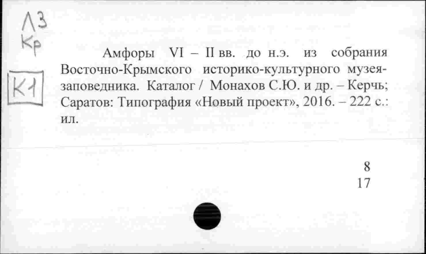 ﻿Амфоры VI - II вв. до н.э. из собрания Восточно-Крымского историко-культурного музея-заповедника. Каталог / Монахов С.Ю. и др. - Керчь; Саратов: Типография «Новый проект», 2016. - 222 с.: ил.
8
17